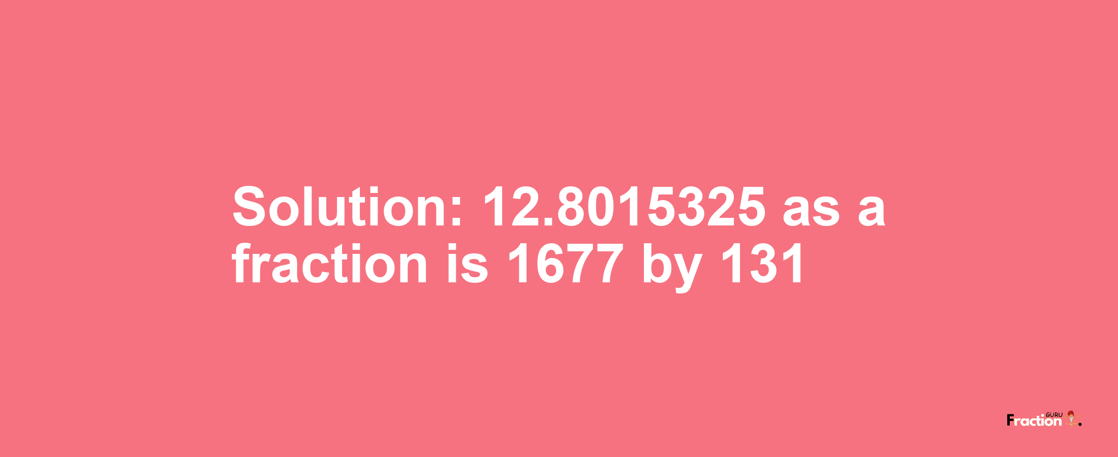 Solution:12.8015325 as a fraction is 1677/131